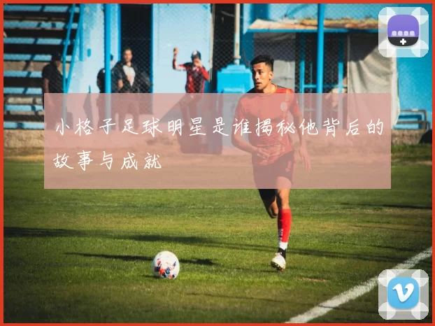 小格子足球明星是谁揭秘他背后的故事与成就