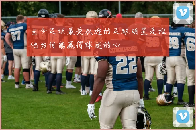 当今足坛最受欢迎的足球明星是谁他为何能赢得球迷的心