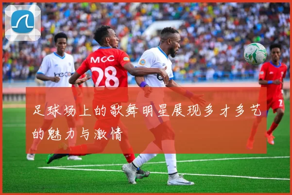 足球场上的歌舞明星展现多才多艺的魅力与激情