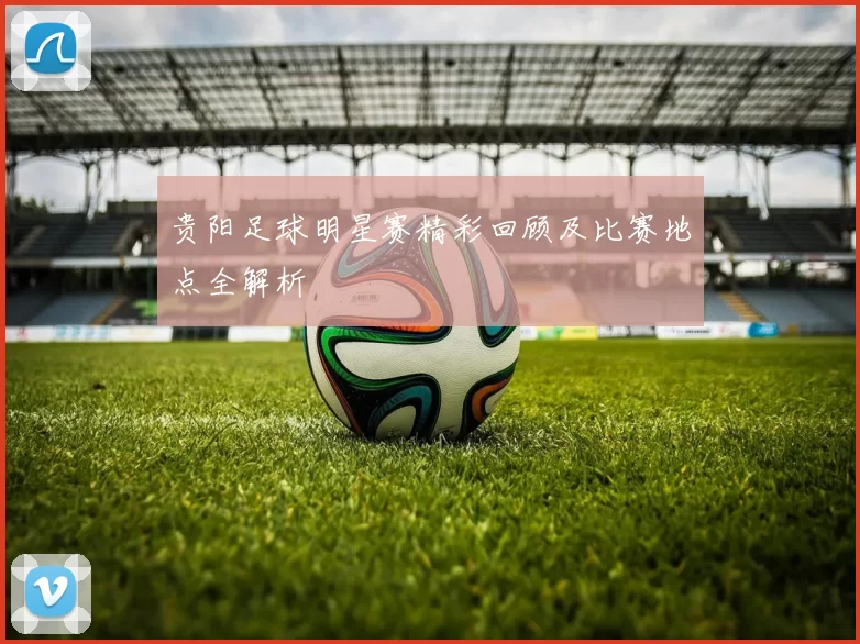 贵阳足球明星赛精彩回顾及比赛地点全解析