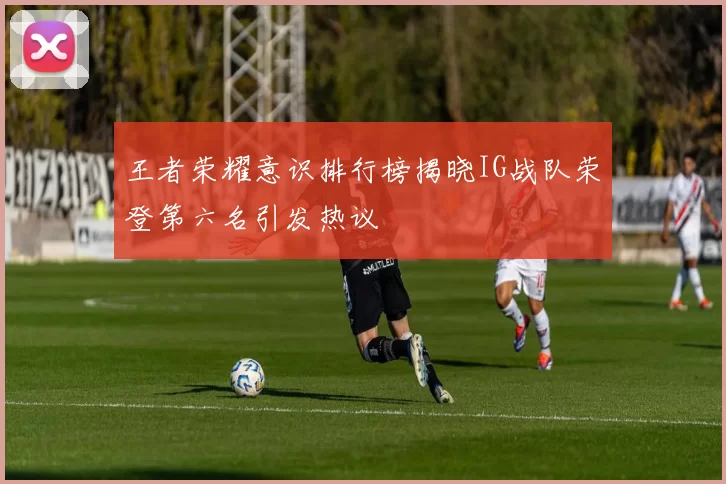 王者荣耀意识排行榜揭晓IG战队荣登第六名引发热议