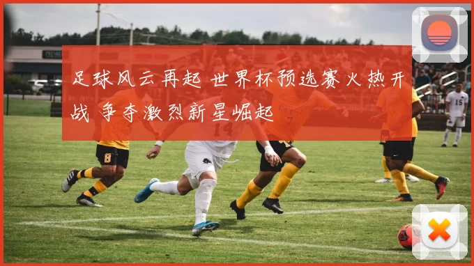 足球风云再起 世界杯预选赛火热开战 争夺激烈新星崛起