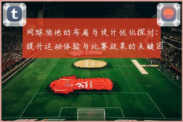 网球场地的布局与设计优化探讨：提升运动体验与比赛效果的关键因素