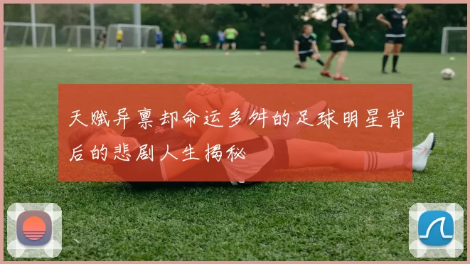 天赋异禀却命运多舛的足球明星背后的悲剧人生揭秘
