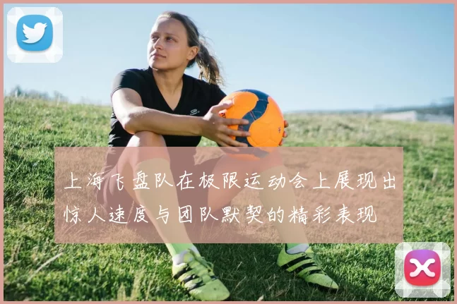 上海飞盘队在极限运动会上展现出惊人速度与团队默契的精彩表现