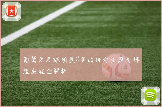 葡萄牙足球明星C罗的传奇生涯与辉煌成就全解析