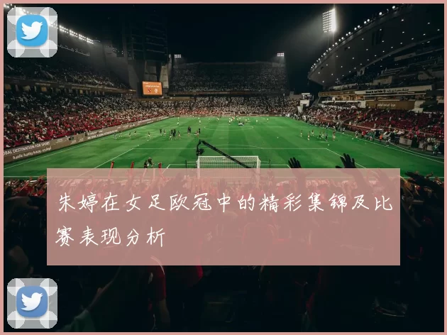 朱婷在女足欧冠中的精彩集锦及比赛表现分析