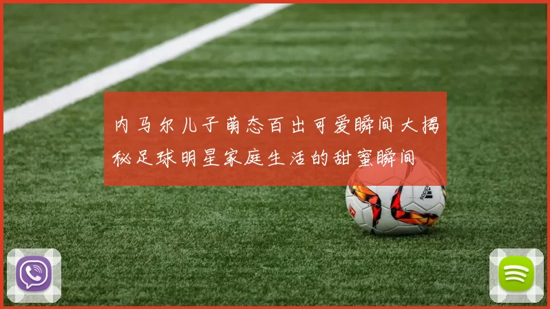 内马尔儿子萌态百出可爱瞬间大揭秘足球明星家庭生活的甜蜜瞬间
