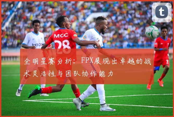 全明星赛分析：FPX展现出卓越的战术灵活性与团队协作能力