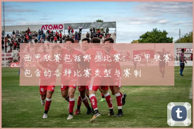 西甲联赛包括哪些比赛：西甲联赛包含的各种比赛类型与赛制
