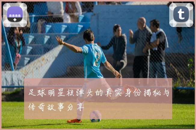足球明星核弹头的真实身份揭秘与传奇故事分享