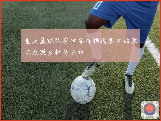 重庆篮球队在世界杯预选赛中的意识表现分析与点评