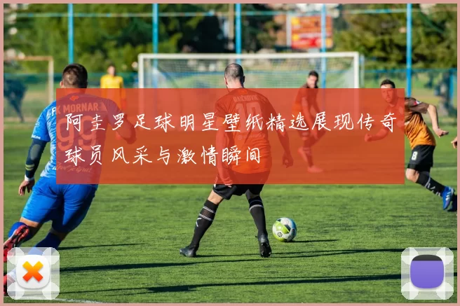 阿圭罗足球明星壁纸精选展现传奇球员风采与激情瞬间