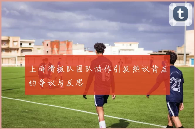 上海滑板队团队协作引发热议背后的争议与反思
