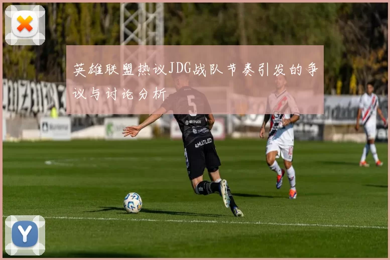 英雄联盟热议JDG战队节奏引发的争议与讨论分析