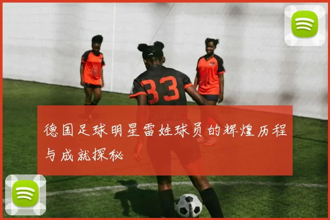 德国足球明星雷姓球员的辉煌历程与成就探秘