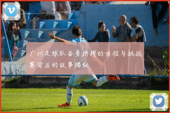 广州足球队奋勇拼搏的历程与挑战赛背后的故事揭秘