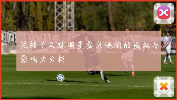 黑矮子足球明星盘点他们的成就与影响力分析