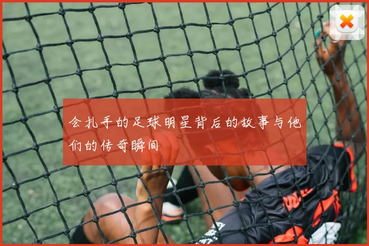 会扎手的足球明星背后的故事与他们的传奇瞬间