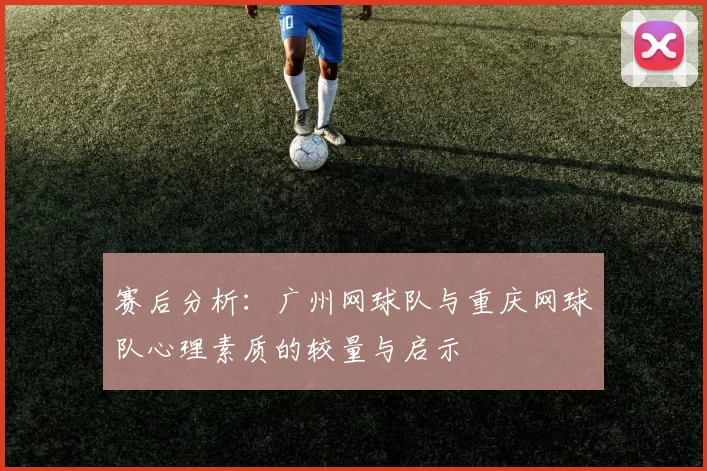 赛后分析：广州网球队与重庆网球队心理素质的较量与启示