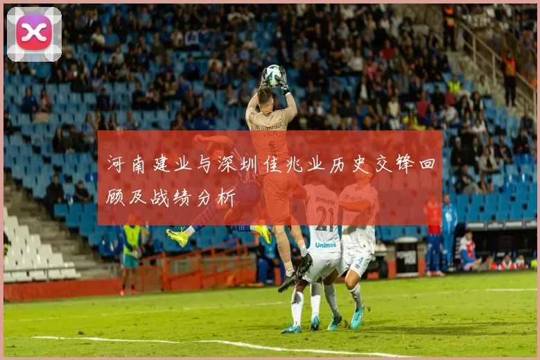 河南建业与深圳佳兆业历史交锋回顾及战绩分析