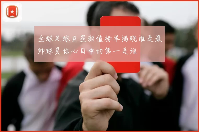 全球足球巨星颜值榜单揭晓谁是最帅球员你心目中的第一是谁