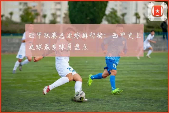 西甲联赛总进球排行榜：西甲史上进球最多球员盘点