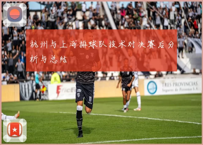杭州与上海排球队技术对决赛后分析与总结