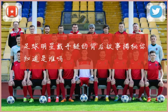 足球明星戴手链的背后故事揭秘你知道是谁吗