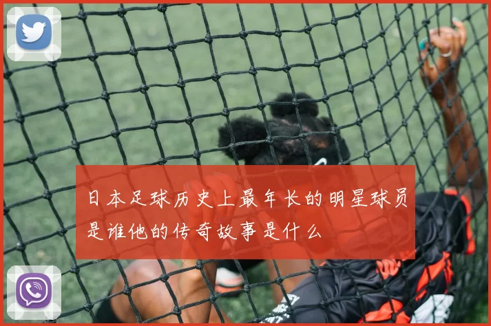 日本足球历史上最年长的明星球员是谁他的传奇故事是什么