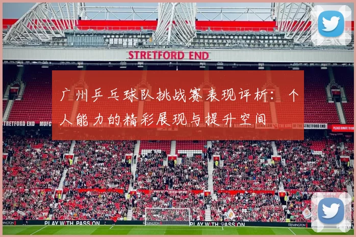 广州乒乓球队挑战赛表现评析：个人能力的精彩展现与提升空间