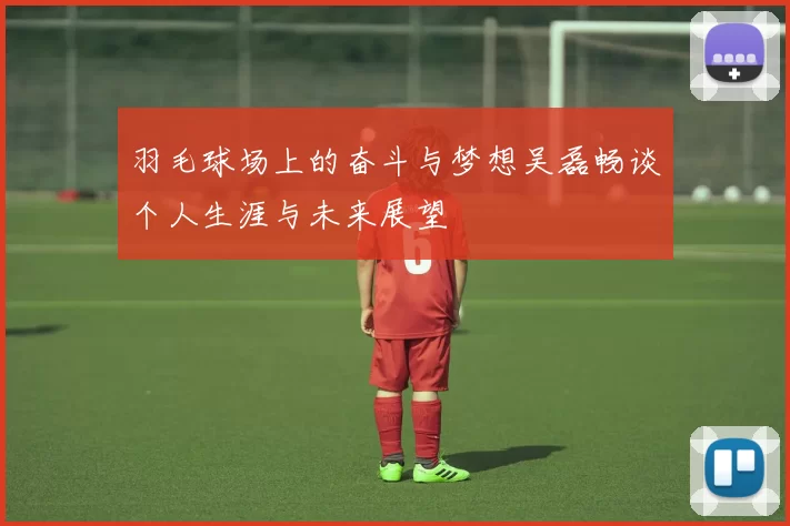 羽毛球场上的奋斗与梦想吴磊畅谈个人生涯与未来展望