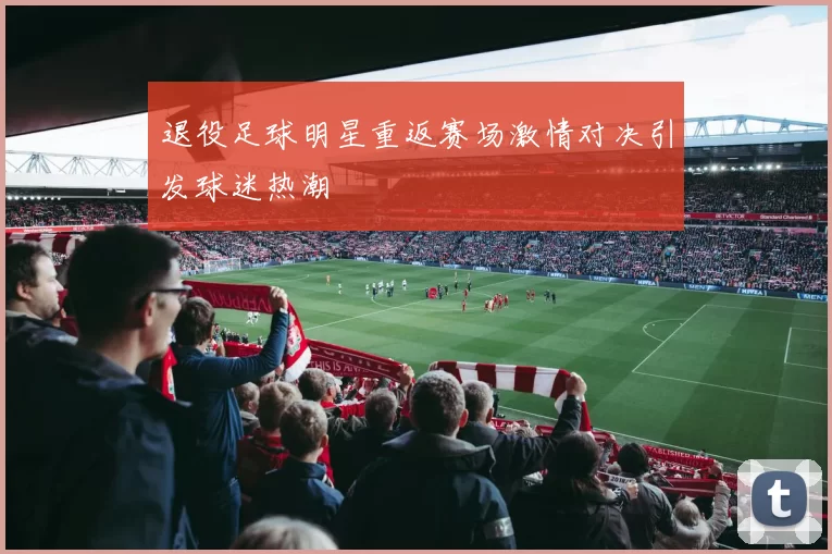 退役足球明星重返赛场激情对决引发球迷热潮