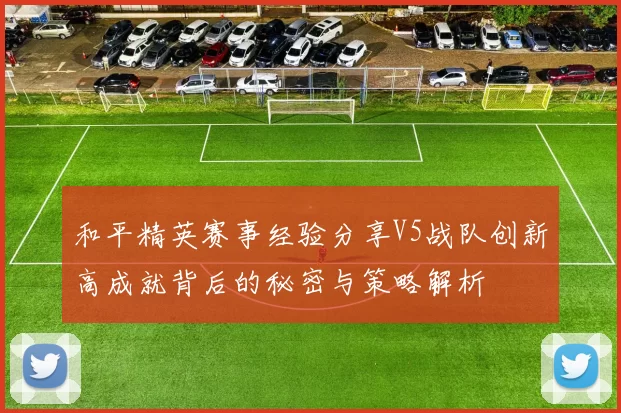 和平精英赛事经验分享V5战队创新高成就背后的秘密与策略解析