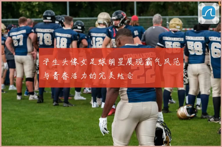 学生头像女足球明星展现霸气风范与青春活力的完美结合