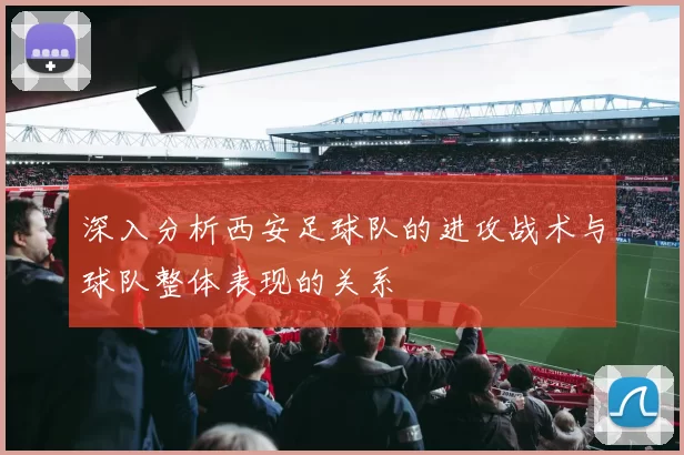 深入分析西安足球队的进攻战术与球队整体表现的关系