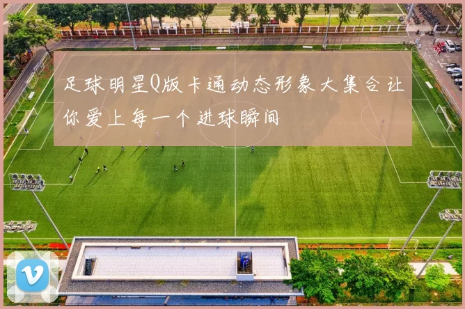 足球明星Q版卡通动态形象大集合让你爱上每一个进球瞬间