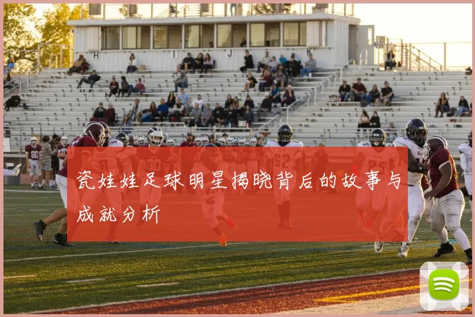 瓷娃娃足球明星揭晓背后的故事与成就分析
