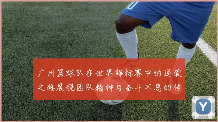 广州篮球队在世界锦标赛中的逆袭之路展现团队精神与奋斗不息的传奇故事