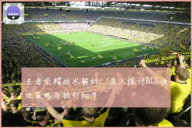 王者荣耀战术解析：深入探讨BLG快攻策略与执行细节