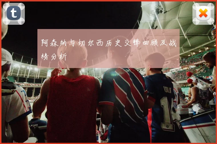 阿森纳与切尔西历史交锋回顾及战绩分析