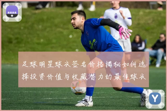 足球明星球衣签名价格揭秘如何选择投资价值与收藏潜力的最佳球衣