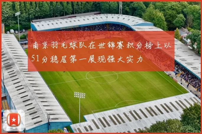 南京羽毛球队在世锦赛积分榜上以51分稳居第一展现强大实力