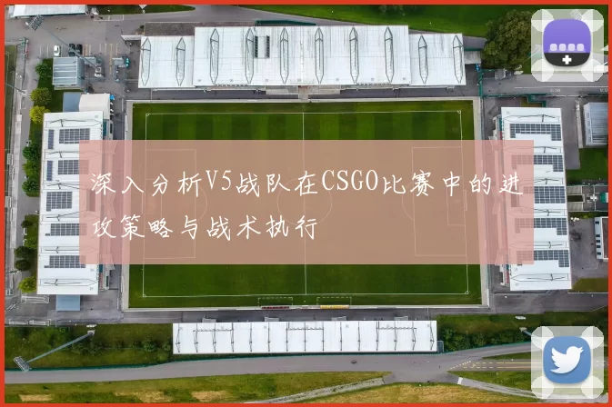 深入分析V5战队在CSGO比赛中的进攻策略与战术执行