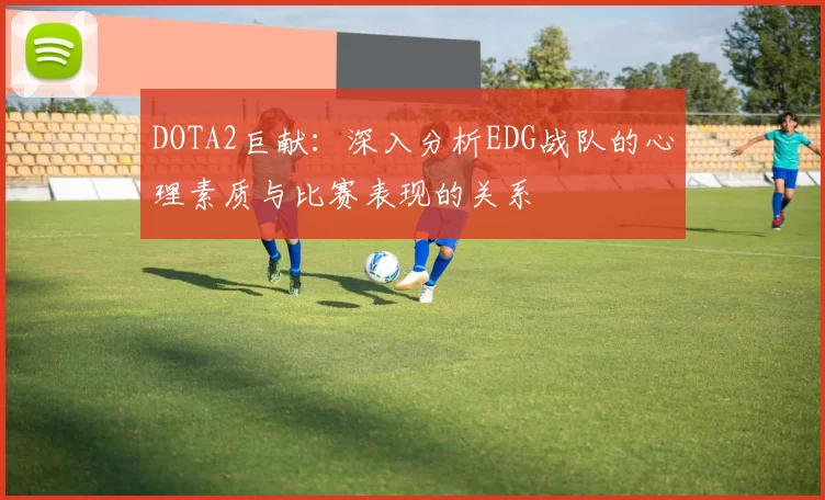 DOTA2巨献：深入分析EDG战队的心理素质与比赛表现的关系