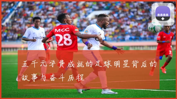 五千元学费成就的足球明星背后的故事与奋斗历程