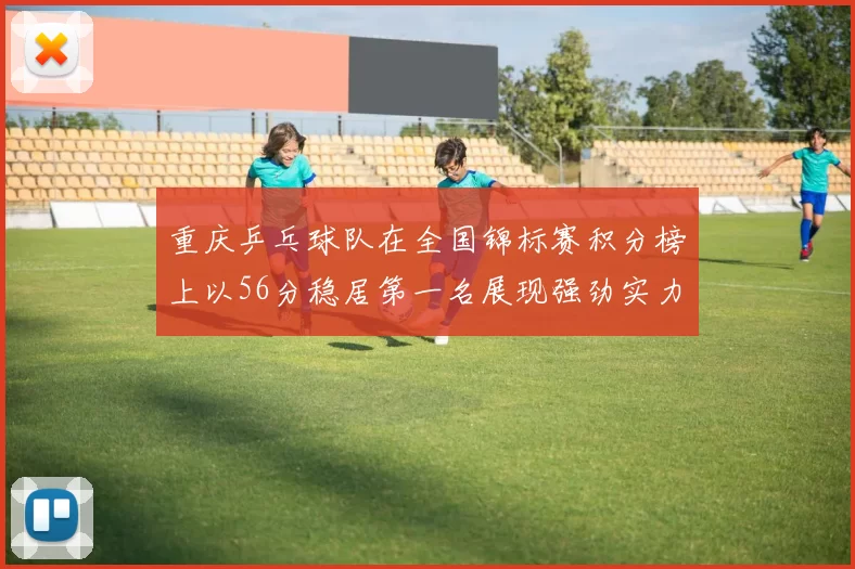 重庆乒乓球队在全国锦标赛积分榜上以56分稳居第一名展现强劲实力