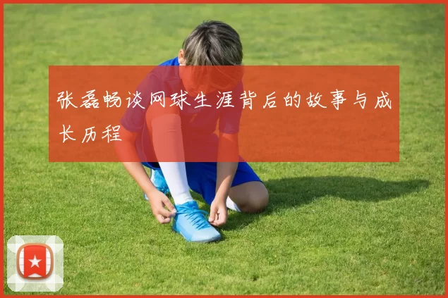 张磊畅谈网球生涯背后的故事与成长历程