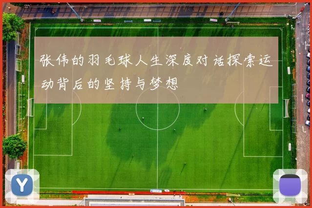 张伟的羽毛球人生深度对话探索运动背后的坚持与梦想