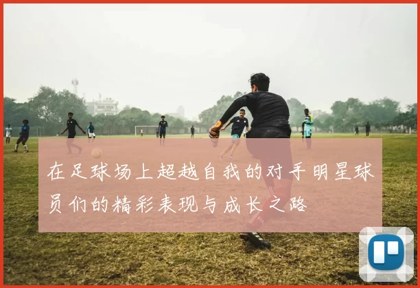 在足球场上超越自我的对手明星球员们的精彩表现与成长之路
